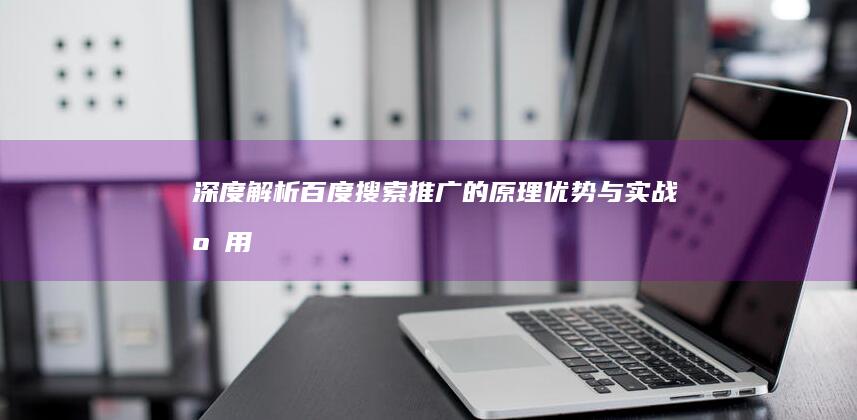 深度解析：百度搜索推广的原理、优势与实战应用策略