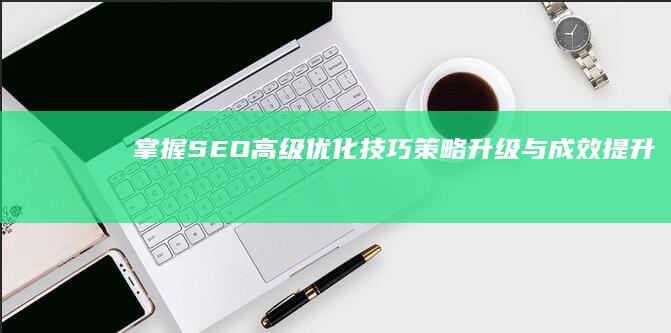 掌握SEO高级优化技巧：策略升级与成效提升