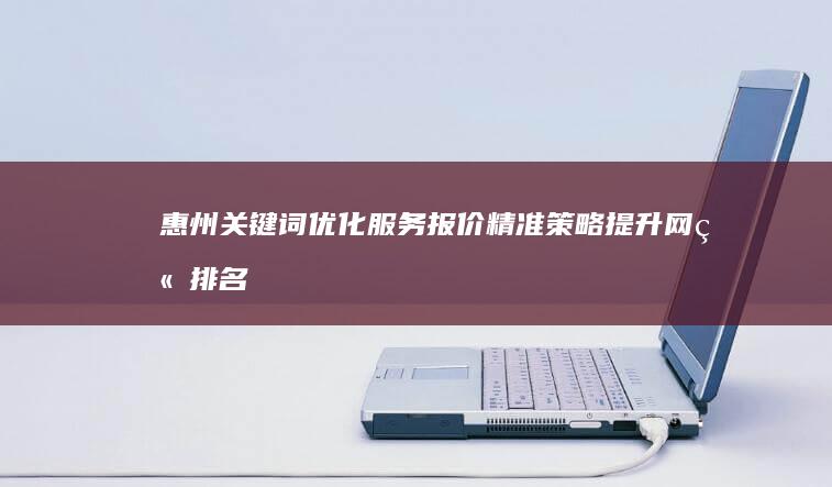 惠州关键词优化服务报价：精准策略提升网站排名